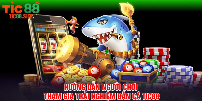 Hướng dẫn người chơi tham gia trải nghiệm bắn cá Tic88