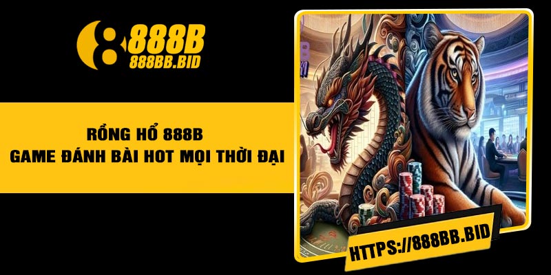 Rồng hổ 888B - Game đánh bài hot mọi thời đại
