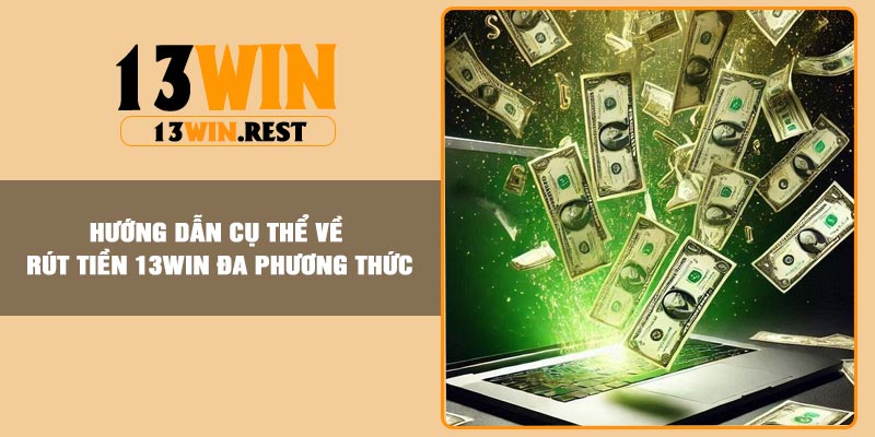 Hướng dẫn cụ thể về rút tiền 13Win đa phương thức
