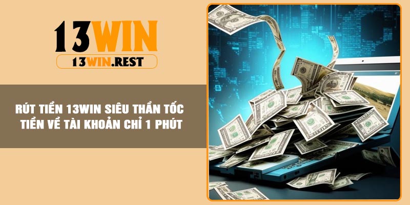 Rút Tiền 13Win Siêu Thần Tốc Tiền Về Tài Khoản Chỉ 1 Phút