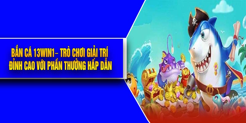 Bắn Cá 13Win1– Trò Chơi Giải Trí Đỉnh Cao Với Phần Thưởng Hấp Dẫn